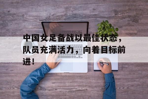 开元棋牌网页-中国女足备战情况